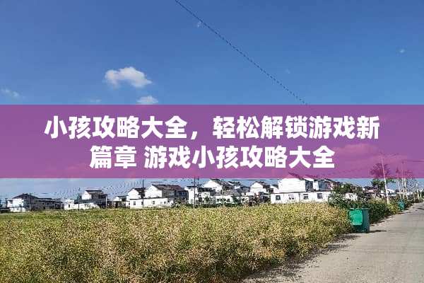 小孩攻略大全，轻松解锁游戏新篇章 游戏小孩攻略大全
