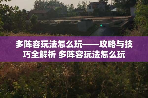 多阵容玩法怎么玩——攻略与技巧全解析 多阵容玩法怎么玩 多阵容玩法怎么玩——攻略与技巧全解析 多阵容玩法怎么玩