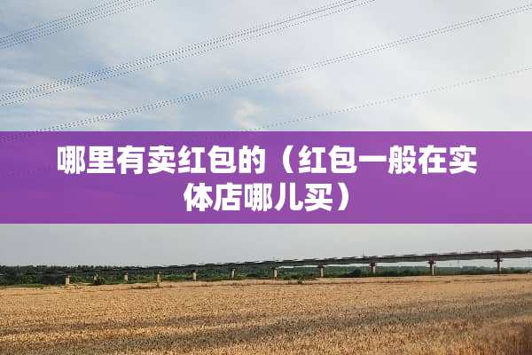 哪里有卖红包的（红包一般在实体店哪儿买）