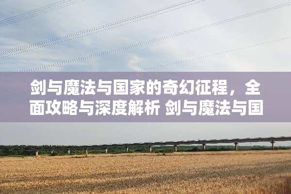 剑与魔法与国家的奇幻征程,全面攻略与深度解析 剑与魔法与国家攻略 剑与魔法与国家的奇幻征程,全面攻略与深度解析 剑与魔法与国家攻略