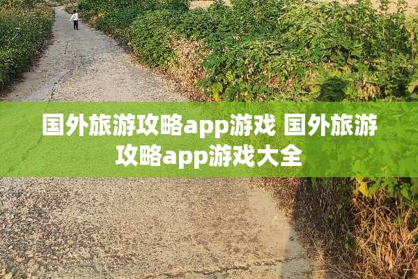 国外旅游攻略app游戏 国外旅游攻略app游戏大全