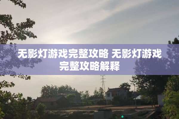 无影灯游戏完整攻略 无影灯游戏完整攻略解释