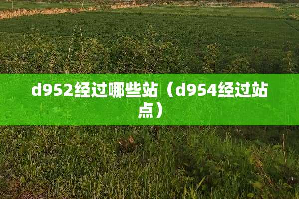 d952经过哪些站(d954经过站点) d952经过哪些站(d954经过站点)