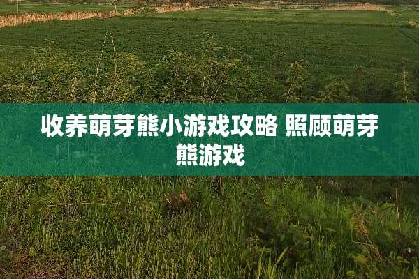 收养萌芽熊小游戏攻略 照顾萌芽熊游戏 收养萌芽熊小游戏攻略 照顾萌芽熊游戏