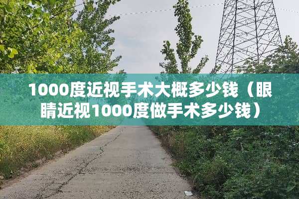 1000度近视手术大概多少钱(眼睛近视1000度做手术多少钱) 1000度近视手术大概多少钱(眼睛近视1000度做手术多少钱)