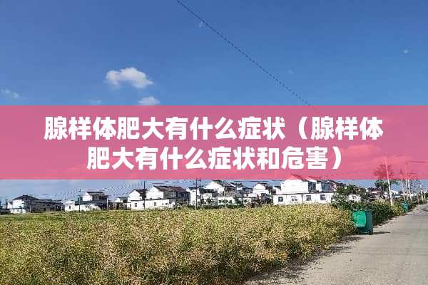 腺样体肥大有什么症状(腺样体肥大有什么症状和危害) 腺样体肥大有什么症状(腺样体肥大有什么症状和危害)