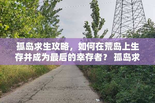 孤岛求生攻略，如何在荒岛上生存并成为最后的幸存者？ 孤岛求生攻略游戏