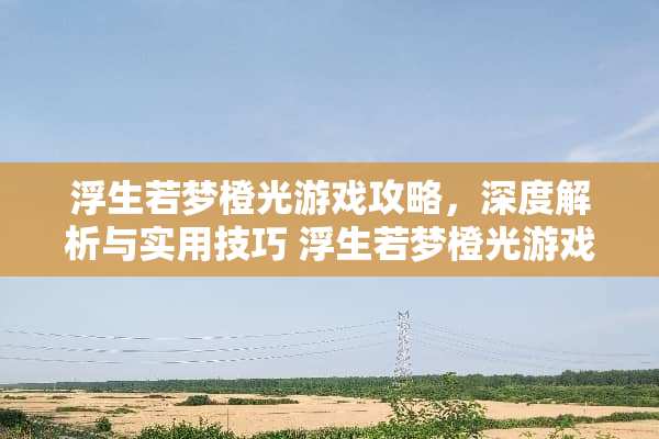 浮生若梦橙光游戏攻略,深度解析与实用技巧 浮生若梦橙光游戏攻略 浮生若梦橙光游戏攻略,深度解析与实用技巧 浮生若梦橙光游戏攻略