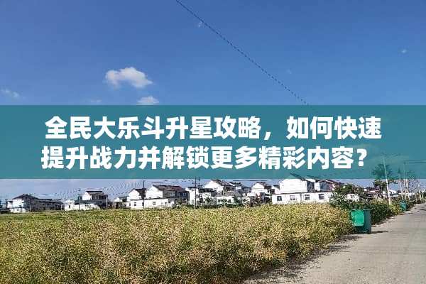 全民大乐斗升星攻略，如何快速提升战力并解锁更多精彩内容？ 全民大乐斗升星攻略