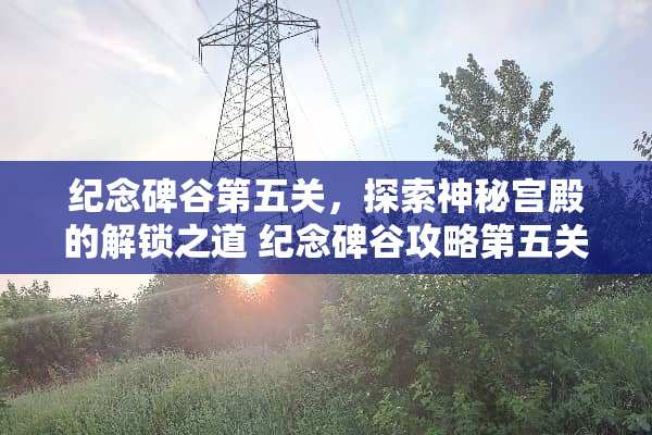 纪念碑谷第五关,探索神秘宫殿的解锁之道 纪念碑谷攻略第五关 纪念碑谷第五关,探索神秘宫殿的解锁之道 纪念碑谷攻略第五关