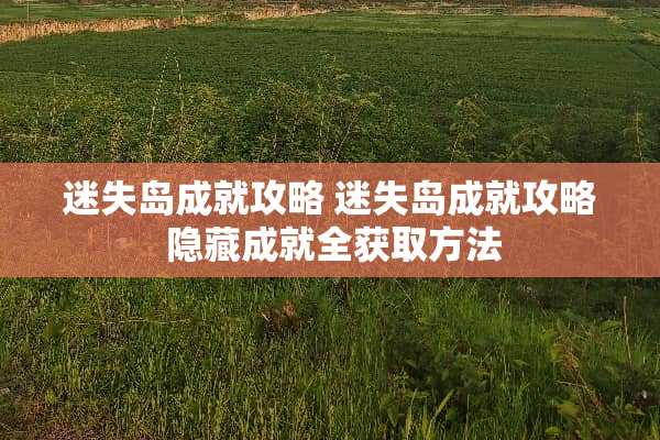 迷失岛成就攻略 迷失岛成就攻略 隐藏成就全获取方法 迷失岛成就攻略 迷失岛成就攻略 隐藏成就全获取方法