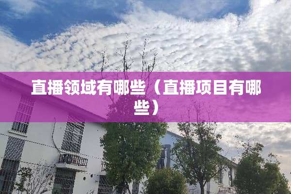 直播领域有哪些(直播项目有哪些) 直播领域有哪些(直播项目有哪些)
