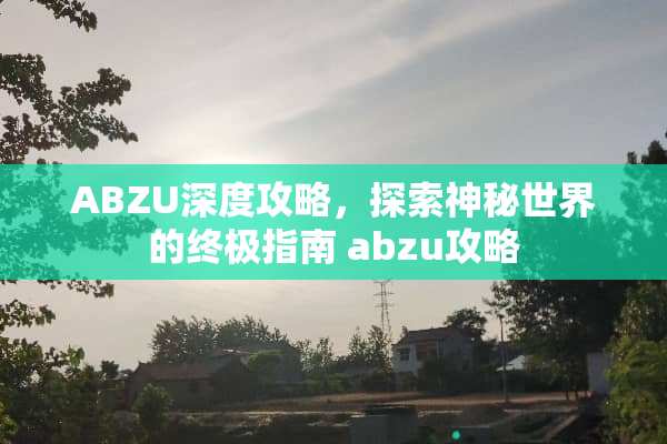 ABZU深度攻略,探索神秘世界的终极指南 abzu攻略