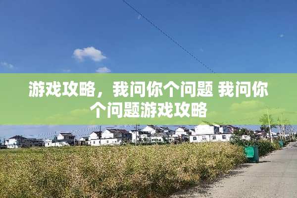 游戏攻略,我问你个问题 我问你个问题游戏攻略 游戏攻略,我问你个问题 我问你个问题游戏攻略