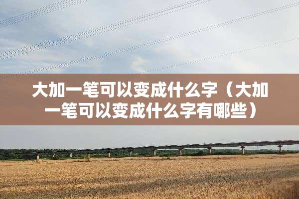 大加一笔可以变成什么字(大加一笔可以变成什么字有哪些) 大加一笔可以变成什么字(大加一笔可以变成什么字有哪些)