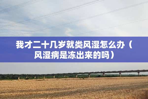 我才二十几岁就类风湿怎么办(风湿病是冻出来的吗) 我才二十几岁就类风湿怎么办(风湿病是冻出来的吗)