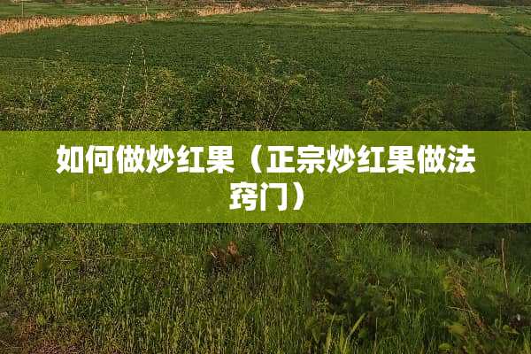 如何做炒红果(正宗炒红果做法窍门) 如何做炒红果(正宗炒红果做法窍门)