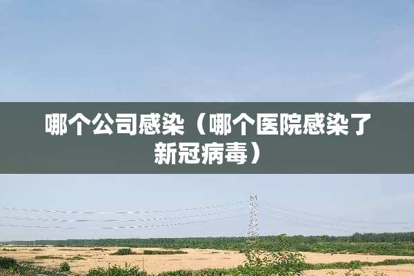 哪个公司感染(哪个医院感染了新冠**) 哪个公司感染(哪个医院感染了新冠**)