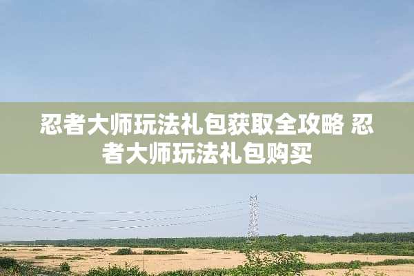 忍者大师玩法礼包获取全攻略 忍者大师玩法礼包购买