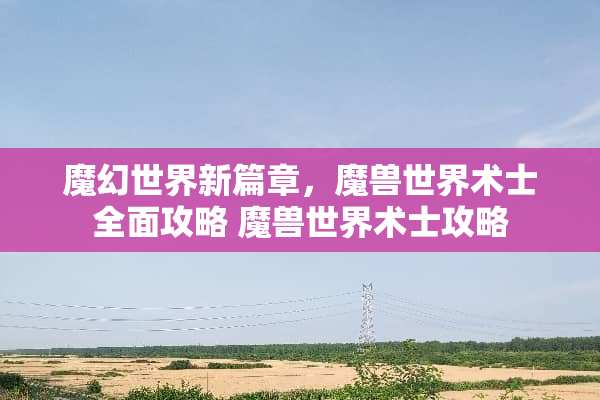 魔幻世界新篇章,魔兽世界术士全面攻略 魔兽世界术士攻略 魔幻世界新篇章,魔兽世界术士全面攻略 魔兽世界术士攻略