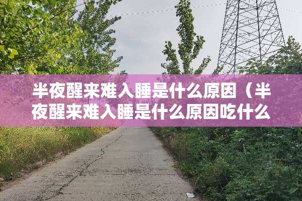 半夜醒来难入睡是什么原因(半夜醒来难入睡是什么原因吃什么药) 半夜醒来难入睡是什么原因(半夜醒来难入睡是什么原因吃什么药)
