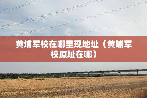 黄埔军校在哪里现地址（黄埔军校原址在哪）