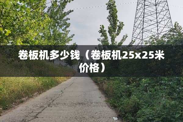 卷板机多少钱(卷板机25x25米价格) 卷板机多少钱(卷板机25x25米价格)