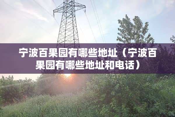 宁波百果园有哪些地址（宁波百果园有哪些地址和电话）