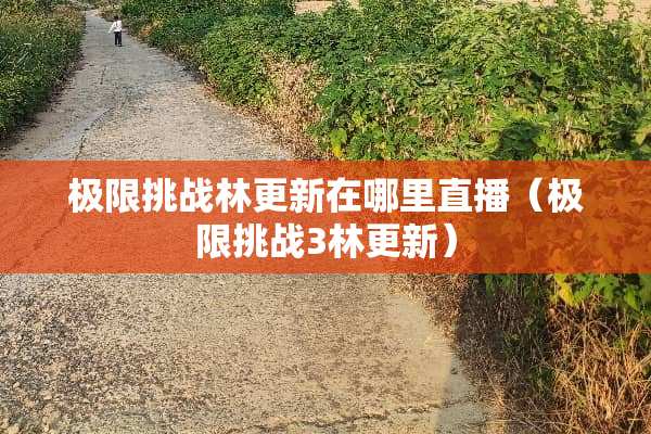 极限挑战林更新在哪里直播(极限挑战3林更新) 极限挑战林更新在哪里直播(极限挑战3林更新)