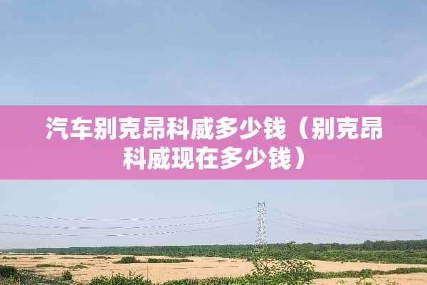 汽车别克昂科威多少钱(别克昂科威现在多少钱) 汽车别克昂科威多少钱(别克昂科威现在多少钱)