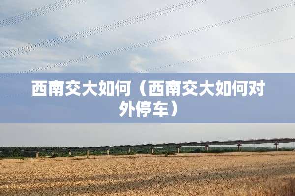 西南交大如何（西南交大如何对外停车）