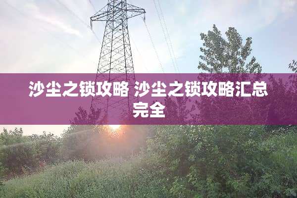 沙尘之锁攻略 沙尘之锁攻略汇总完全