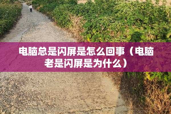 电脑总是闪屏是怎么回事(电脑老是闪屏是为什么) 电脑总是闪屏是怎么回事(电脑老是闪屏是为什么)