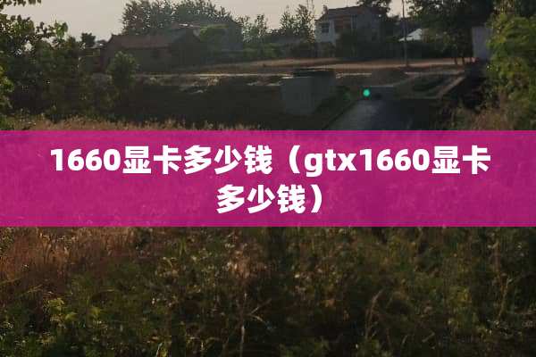 1660显卡多少钱（gtx1660显卡多少钱）
