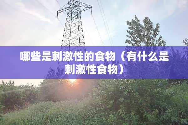哪些是刺激性的食物(有什么是刺激性食物)