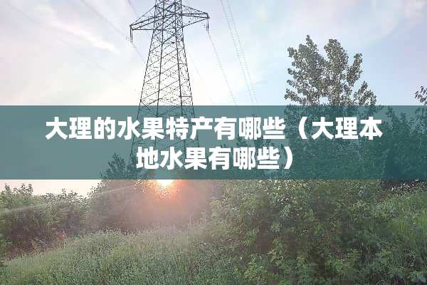 大理的水果特产有哪些（大理本地水果有哪些）