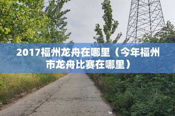 2017福州龙舟在哪里（今年福州市龙舟比赛在哪里）