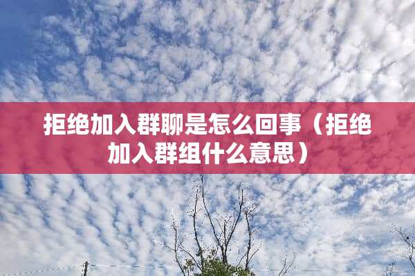 拒绝加入群聊是怎么回事(拒绝加入群组什么意思) 拒绝加入群聊是怎么回事(拒绝加入群组什么意思)