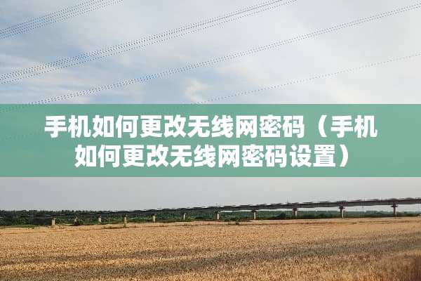 手机如何更改无线网密码（手机如何更改无线网密码设置）
