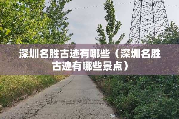 深圳名胜古迹有哪些(深圳名胜古迹有哪些景点)