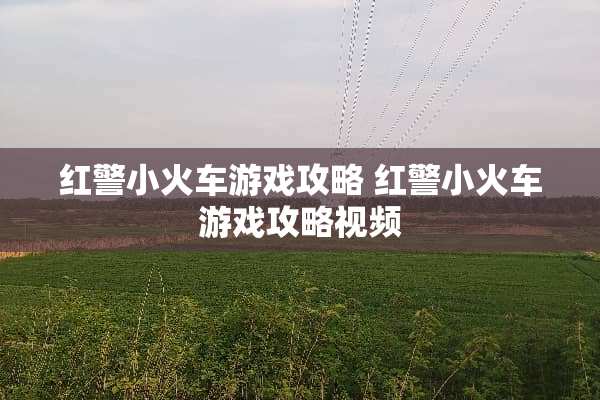 红警小火车游戏攻略 红警小火车游戏攻略视频 红警小火车游戏攻略 红警小火车游戏攻略视频