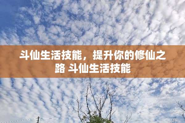 斗仙生活技能，提升你的修仙之路 斗仙生活技能