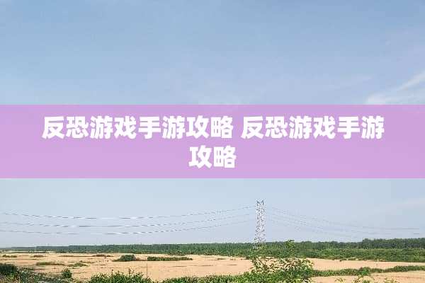 反恐游戏手游攻略 反恐游戏手游攻略