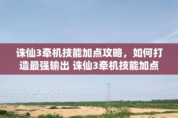 诛仙3牵机技能加点攻略,如何打造最强输出 诛仙3牵机技能加点图 诛仙3牵机技能加点攻略,如何打造最强输出 诛仙3牵机技能加点图