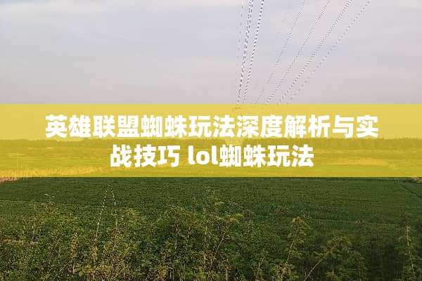 英雄联盟蜘蛛玩法深度解析与实战技巧 lol蜘蛛玩法