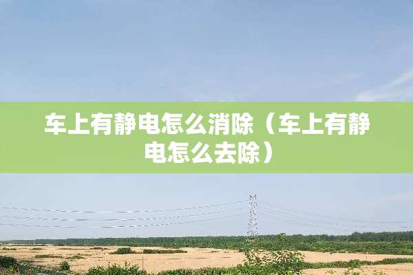 车上有静电怎么消除(车上有静电怎么去除) 车上有静电怎么消除(车上有静电怎么去除)