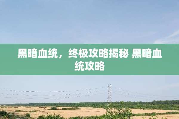 黑暗血统,终极攻略揭秘 黑暗血统攻略 黑暗血统,终极攻略揭秘 黑暗血统攻略