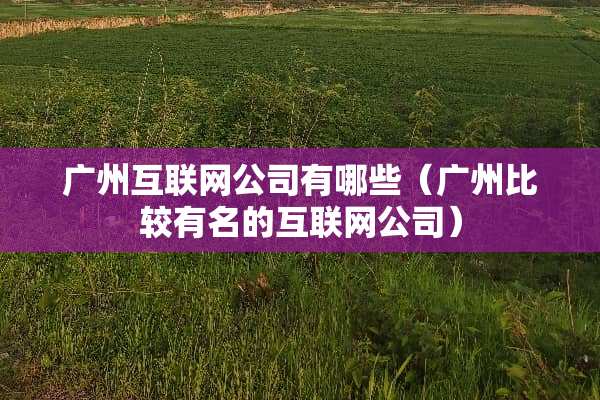 广州互联网公司有哪些(广州比较有名的互联网公司) 广州互联网公司有哪些(广州比较有名的互联网公司)