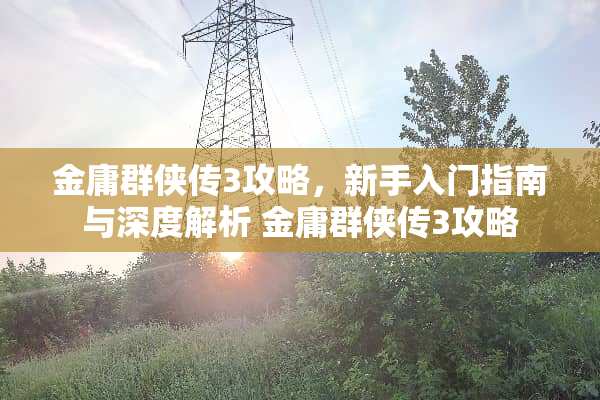 金庸群侠传3攻略,新手入门指南与深度解析 金庸群侠传3攻略 金庸群侠传3攻略,新手入门指南与深度解析 金庸群侠传3攻略