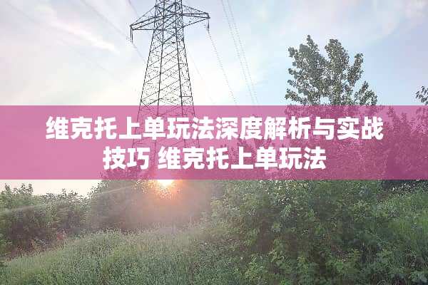 维克托上单玩法深度解析与实战技巧 维克托上单玩法 维克托上单玩法深度解析与实战技巧 维克托上单玩法